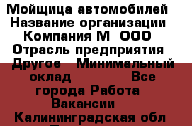 Мойщица автомобилей › Название организации ­ Компания М, ООО › Отрасль предприятия ­ Другое › Минимальный оклад ­ 14 000 - Все города Работа » Вакансии   . Калининградская обл.,Приморск г.